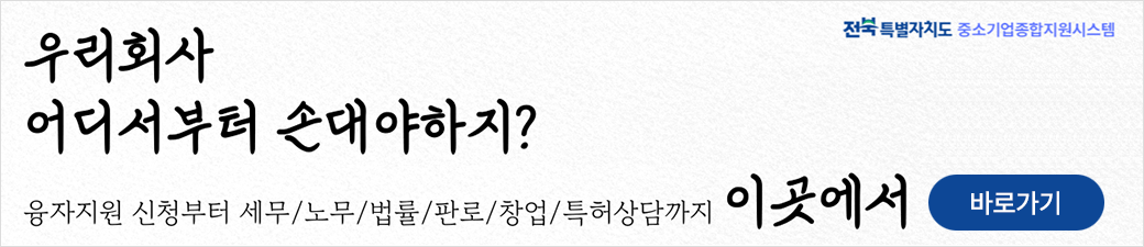 전북특별자치도 중소기업종합지원시스템, 우리회사 어디서부터 손대야하지?, 융자지원 신청부터 세무/노무/법률/판로/창업/특허상담까지 이곳에서 바로가기